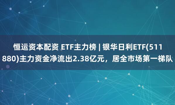 恒运资本配资 ETF主力榜 | 银华日利ETF(511880)主力资金净流出2.38亿元，居全市场第一梯队