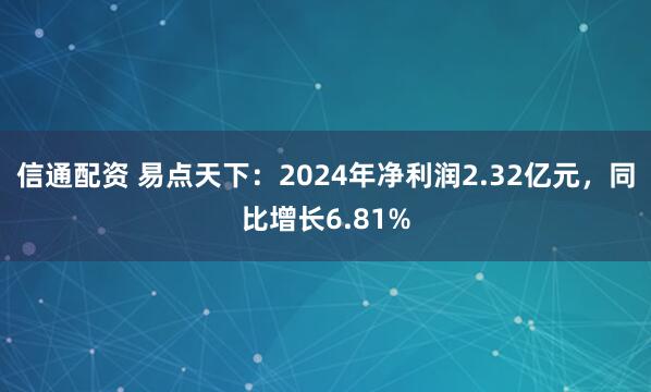 信通配资 易点天下：2024年净利润2.32亿元，同比增长6.81%