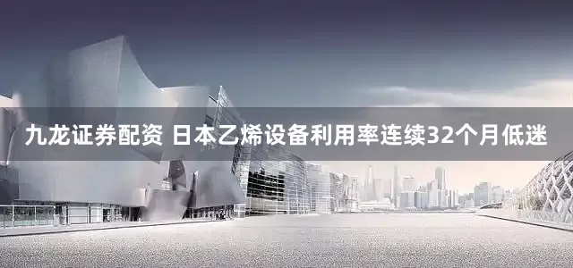 九龙证券配资 日本乙烯设备利用率连续32个月低迷