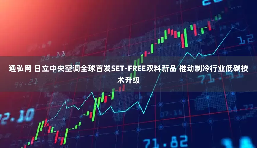 通弘网 日立中央空调全球首发SET-FREE双料新品 推动制冷行业低碳技术升级