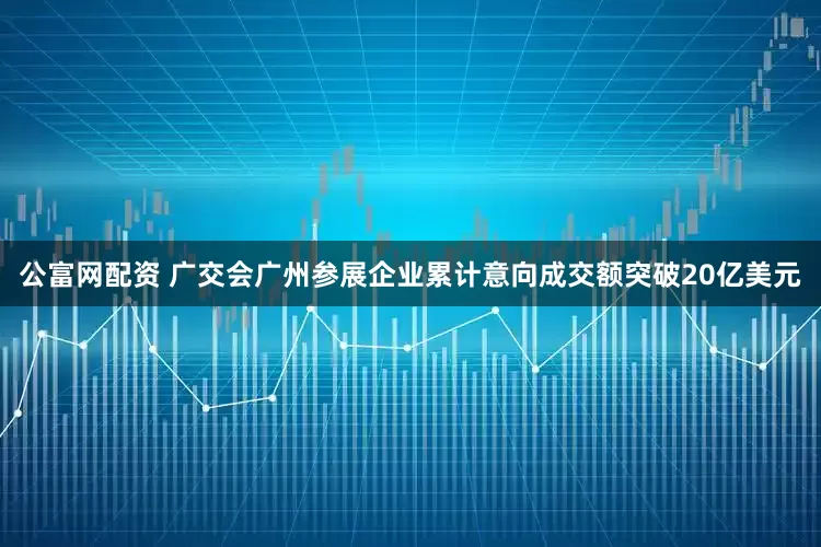 公富网配资 广交会广州参展企业累计意向成交额突破20亿美元