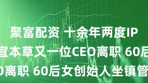 聚富配资 十余年两度IPO折戟 相宜本草又一位CEO离职 60后女创始人坐镇管理