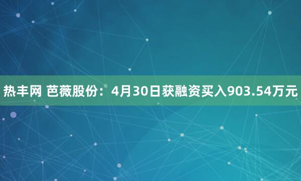 热丰网 芭薇股份：4月30日获融资买入903.54万元
