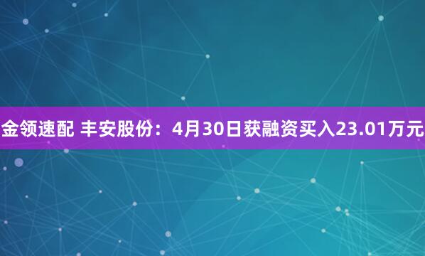 金领速配 丰安股份：4月30日获融资买入23.01万元