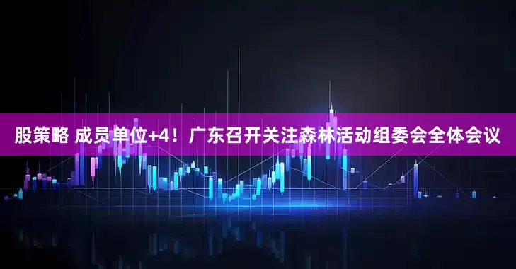 股策略 成员单位+4！广东召开关注森林活动组委会全体会议