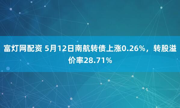 富灯网配资 5月12日南航转债上涨0.26%，转股溢价率28.71%