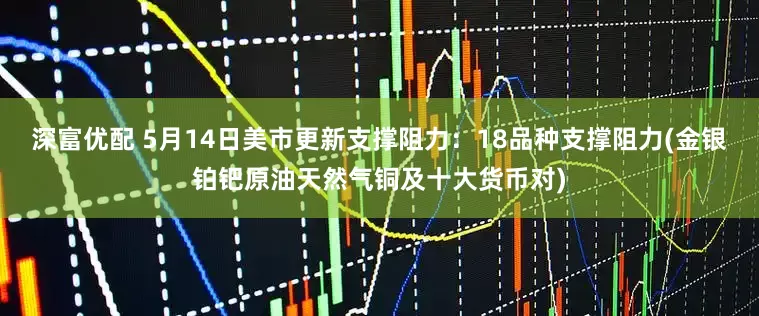深富优配 5月14日美市更新支撑阻力：18品种支撑阻力(金银铂钯原油天然气铜及十大货币对)
