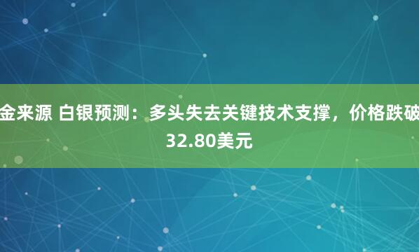 金来源 白银预测：多头失去关键技术支撑，价格跌破32.80美元