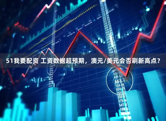 51我要配资 工资数据超预期，澳元/美元会否刷新高点？