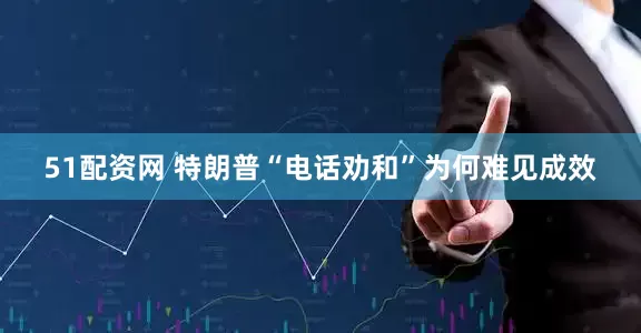 51配资网 特朗普“电话劝和”为何难见成效