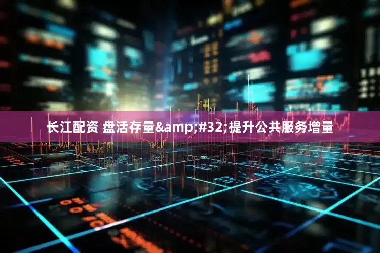 长江配资 盘活存量&#32;提升公共服务增量