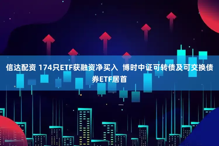 信达配资 174只ETF获融资净买入  博时中证可转债及可交换债券ETF居首