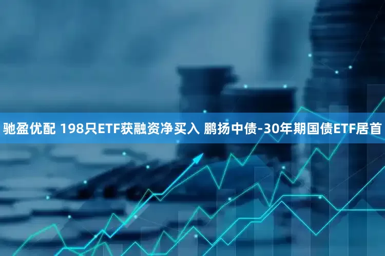 驰盈优配 198只ETF获融资净买入 鹏扬中债-30年期国债ETF居首