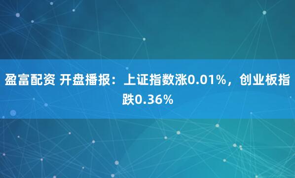 盈富配资 开盘播报：上证指数涨0.01%，创业板指跌0.36%