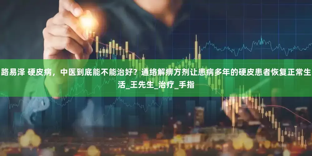 路易泽 硬皮病，中医到底能不能治好？通络解痹方剂让患病多年的硬皮患者恢复正常生活_王先生_治疗_手指