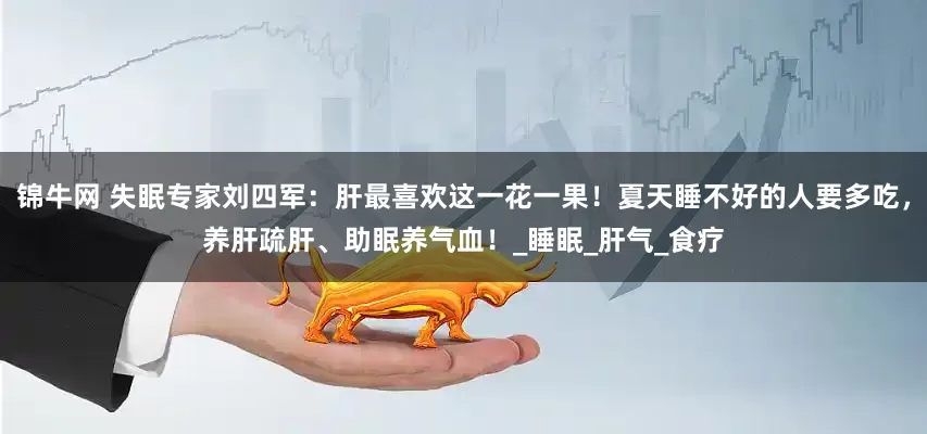 锦牛网 失眠专家刘四军：肝最喜欢这一花一果！夏天睡不好的人要多吃，养肝疏肝、助眠养气血！_睡眠_肝气_食疗