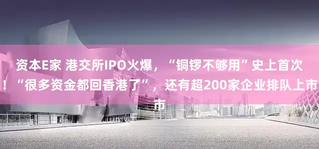 资本E家 港交所IPO火爆，“铜锣不够用”史上首次！“很多资金都回香港了”，还有超200家企业排队上市