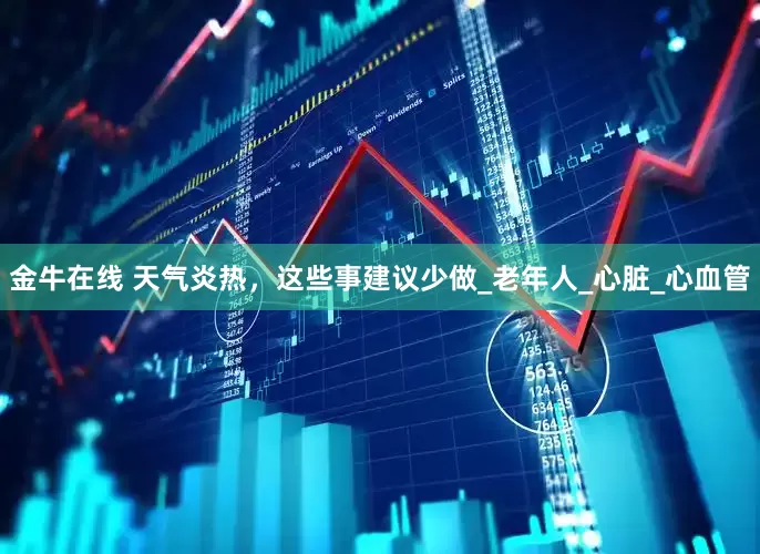 金牛在线 天气炎热，这些事建议少做_老年人_心脏_心血管