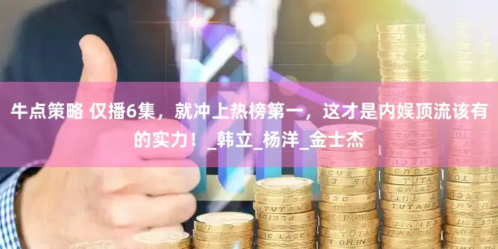 牛点策略 仅播6集，就冲上热榜第一，这才是内娱顶流该有的实力！_韩立_杨洋_金士杰