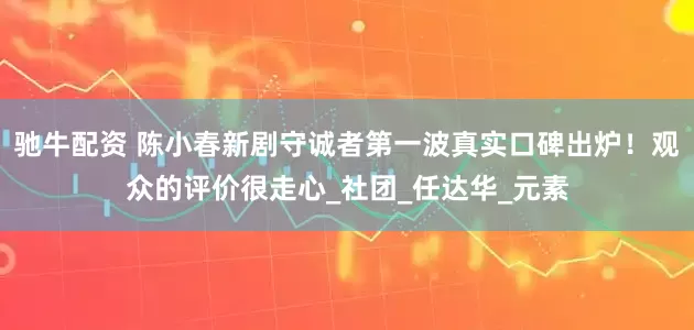 驰牛配资 陈小春新剧守诚者第一波真实口碑出炉！观众的评价很走心_社团_任达华_元素