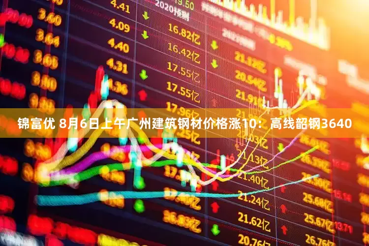 锦富优 8月6日上午广州建筑钢材价格涨10：高线韶钢3640