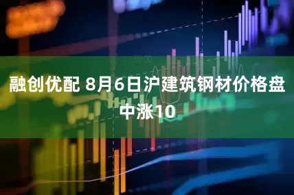 融创优配 8月6日沪建筑钢材价格盘中涨10