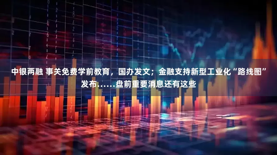 中银两融 事关免费学前教育，国办发文；金融支持新型工业化“路线图”发布……盘前重要消息还有这些