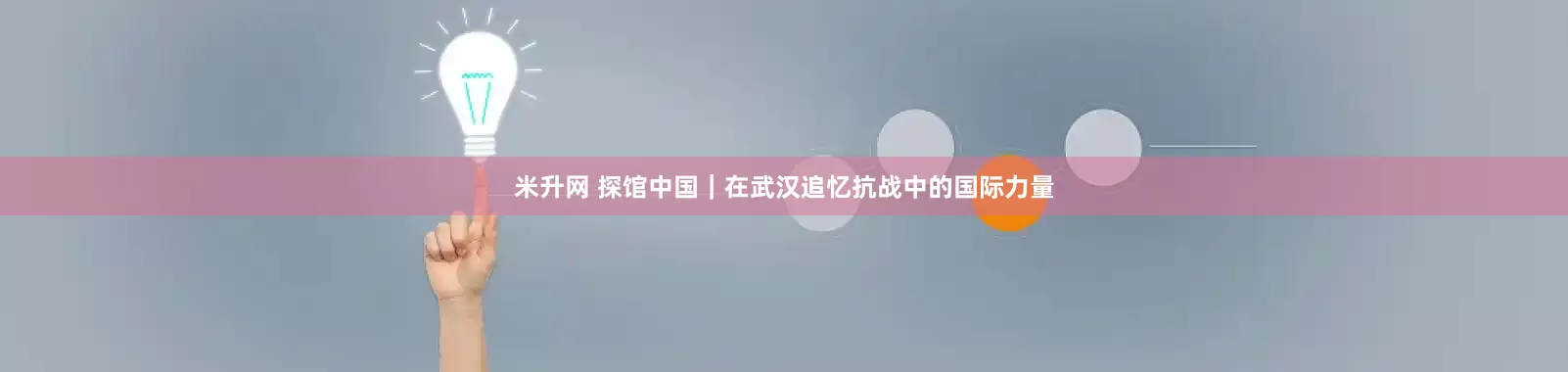 米升网 探馆中国｜在武汉追忆抗战中的国际力量