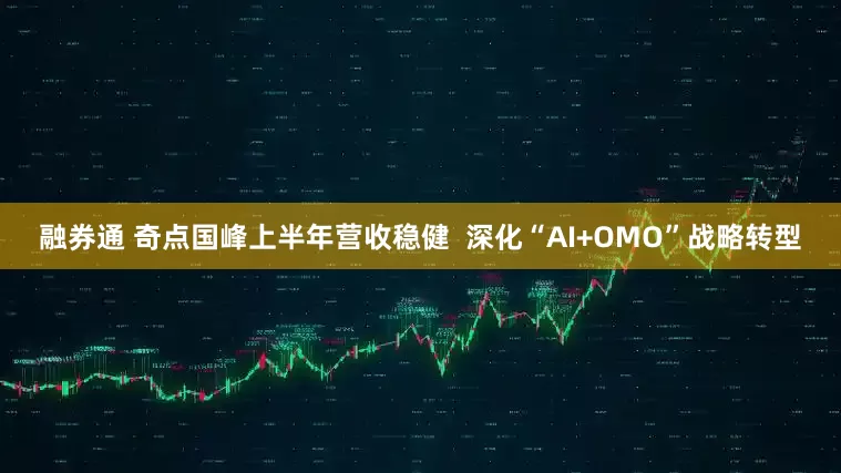 融券通 奇点国峰上半年营收稳健  深化“AI+OMO”战略转型