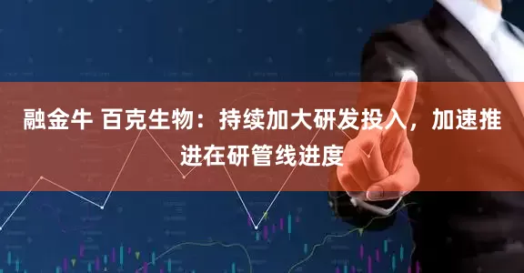 融金牛 百克生物：持续加大研发投入，加速推进在研管线进度