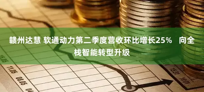 赣州达慧 软通动力第二季度营收环比增长25%   向全栈智能转型升级