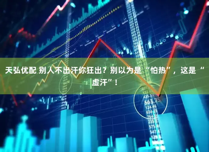 天弘优配 别人不出汗你狂出？别以为是 “怕热”，这是 “虚汗”！