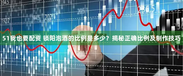 51我也要配资 锁阳泡酒的比例是多少？揭秘正确比例及制作技巧