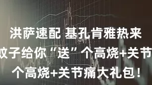 洪萨速配 基孔肯雅热来袭！别让蚊子给你“送”个高烧+关节痛大礼包！
