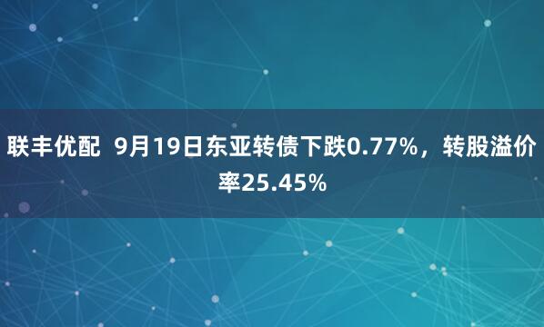 联丰优配  9月19日东亚转债下跌0.77%，转股溢价率25.45%