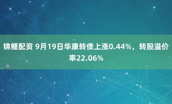 锦鲤配资 9月19日华康转债上涨0.44%，转股溢价率22.06%