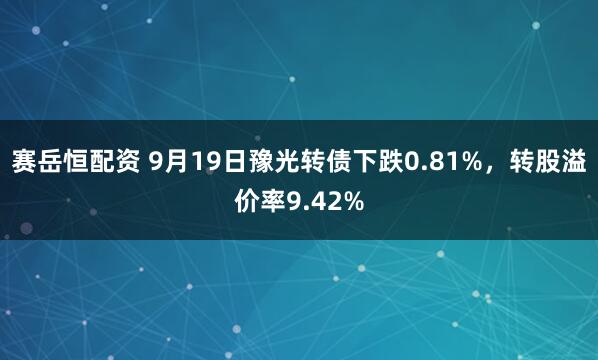赛岳恒配资 9月19日豫光转债下跌0.81%，转股溢价率9.42%