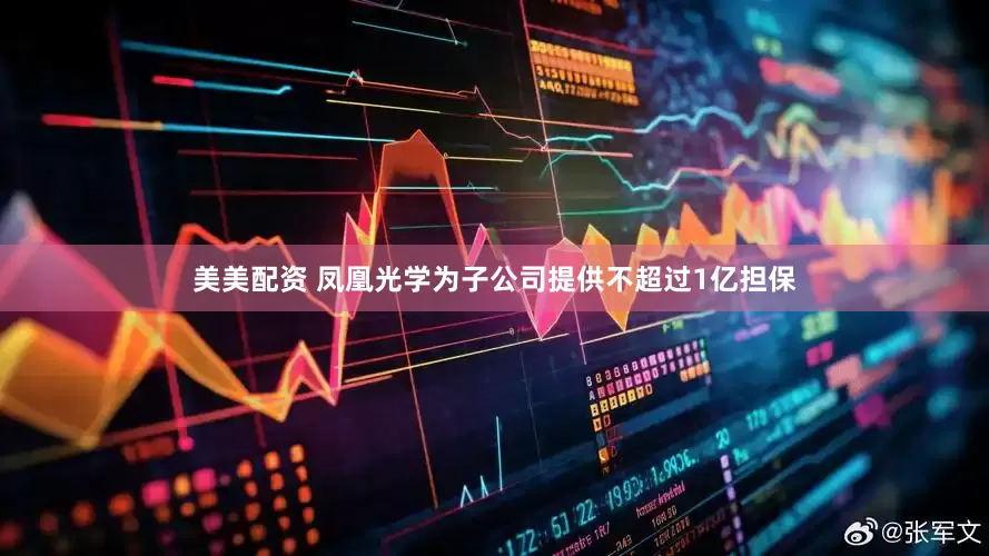 美美配资 凤凰光学为子公司提供不超过1亿担保