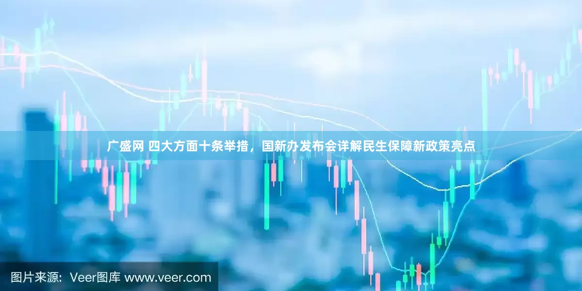 广盛网 四大方面十条举措，国新办发布会详解民生保障新政策亮点