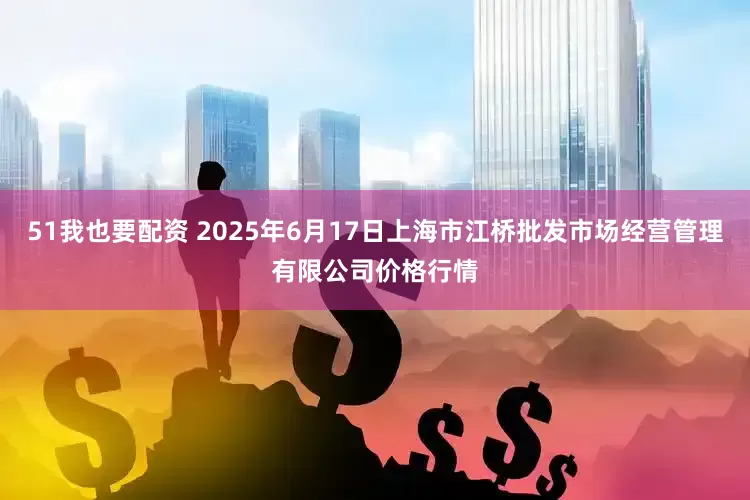 51我也要配资 2025年6月17日上海市江桥批发市场经营管理有限公司价格行情