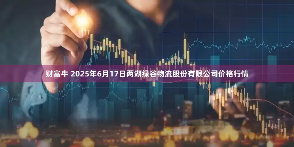 财富牛 2025年6月17日两湖绿谷物流股份有限公司价格行情