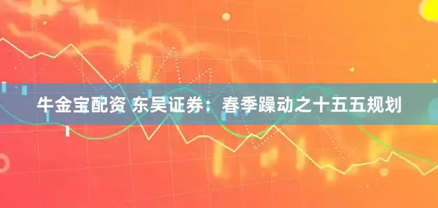 牛金宝配资 东吴证券：春季躁动之十五五规划