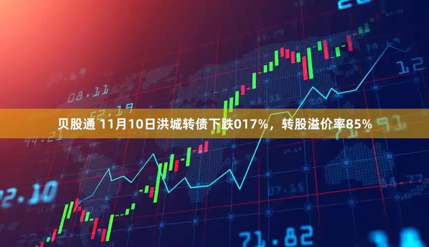 贝股通 11月10日洪城转债下跌017%,转股溢价率85%