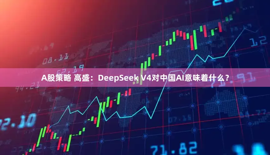 A股策略 高盛：DeepSeek V4对中国AI意味着什么？