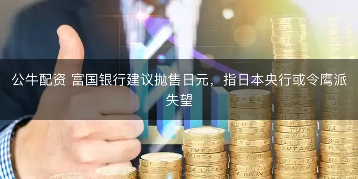 公牛配资 富国银行建议抛售日元，指日本央行或令鹰派失望