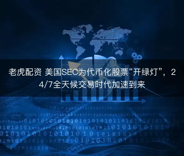 老虎配资 美国SEC为代币化股票“开绿灯”，24/7全天候交易时代加速到来